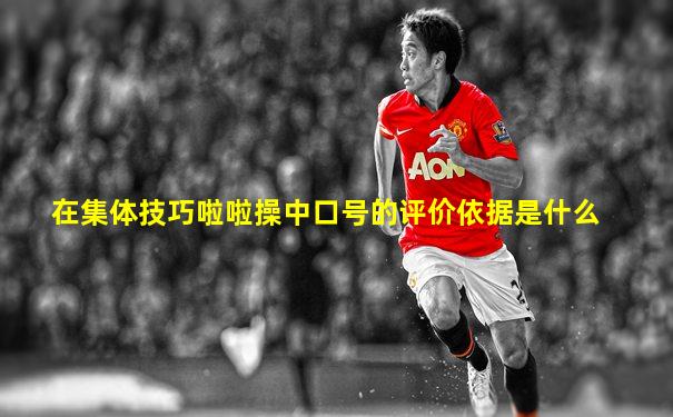 在集体技巧啦啦操中口号的评价依据是什么