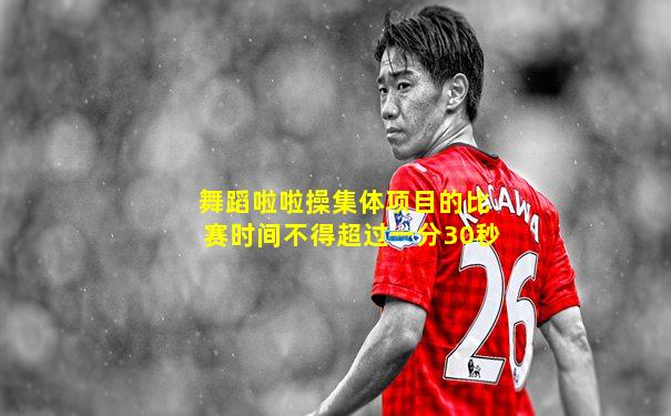 舞蹈啦啦操集体项目的比赛时间不得超过一分30秒