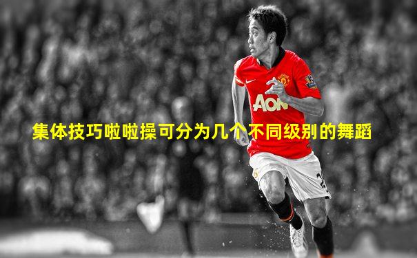 集体技巧啦啦操可分为几个不同级别的舞蹈